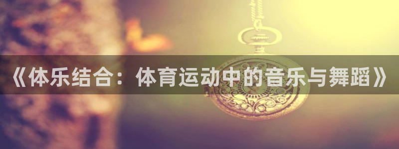 J9官网下载招商电话:《体乐结合:体育运动中的音乐与舞蹈》