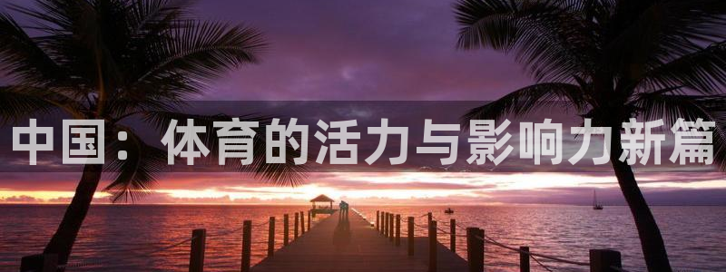 J9官网下载开户:中国:体育的活力与影响力新篇