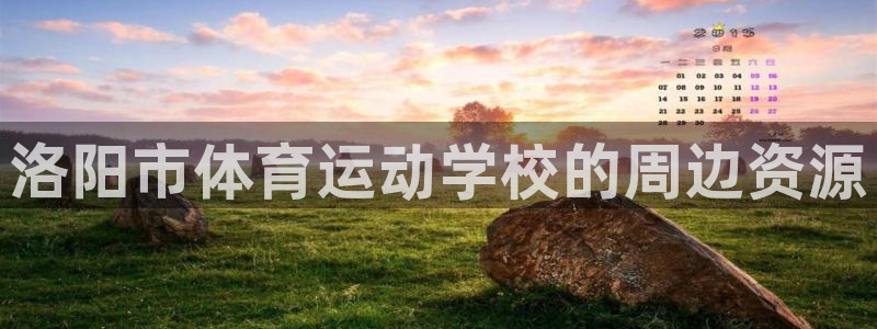 J9官方正版app神州:洛阳市体育运动学校的周边资源