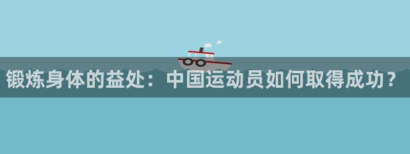 J9官网下载是干嘛的公司:锻炼身体的益处:中国运动员如何取得